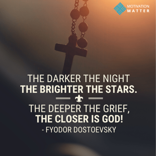 “The darker the night, the brighter the stars. The deeper the grief, the closer is God!” - Fyodor Dostoevsky quote
